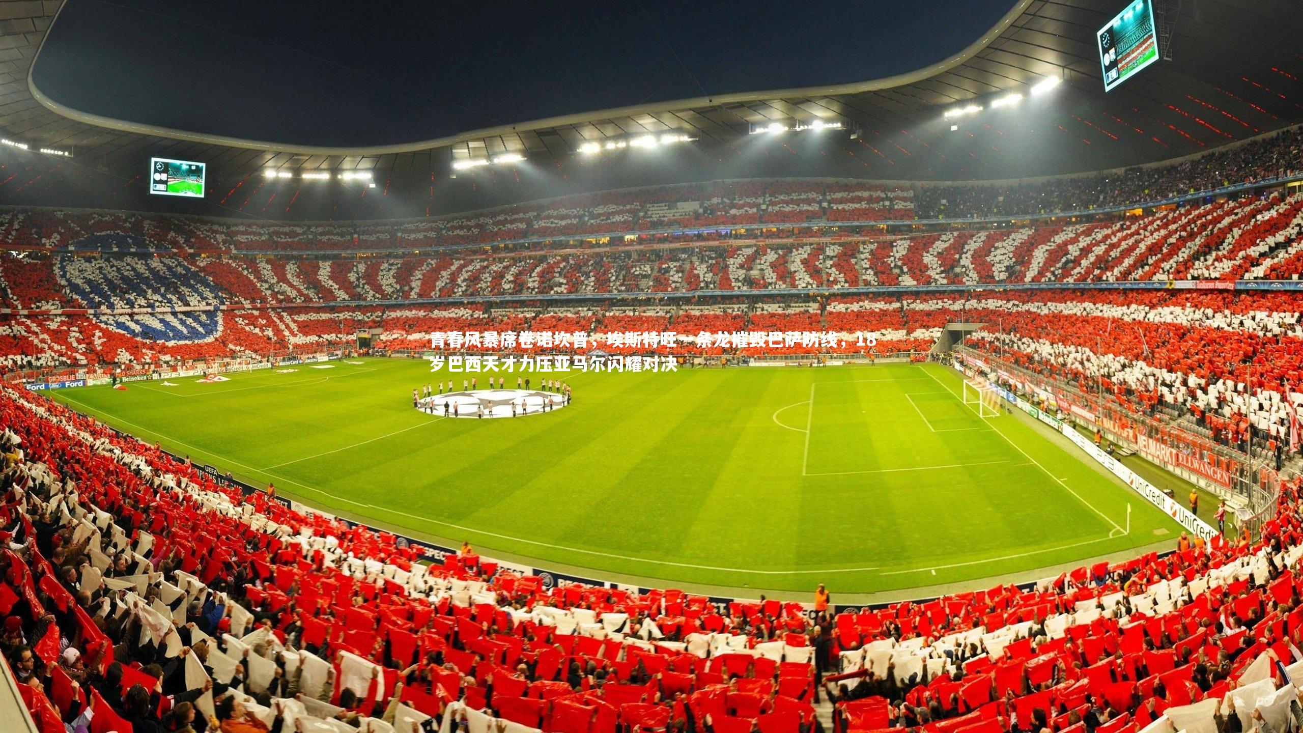 青春风暴席卷诺坎普，埃斯特旺一条龙摧毁巴萨防线，18岁巴西天才力压亚马尔闪耀对决