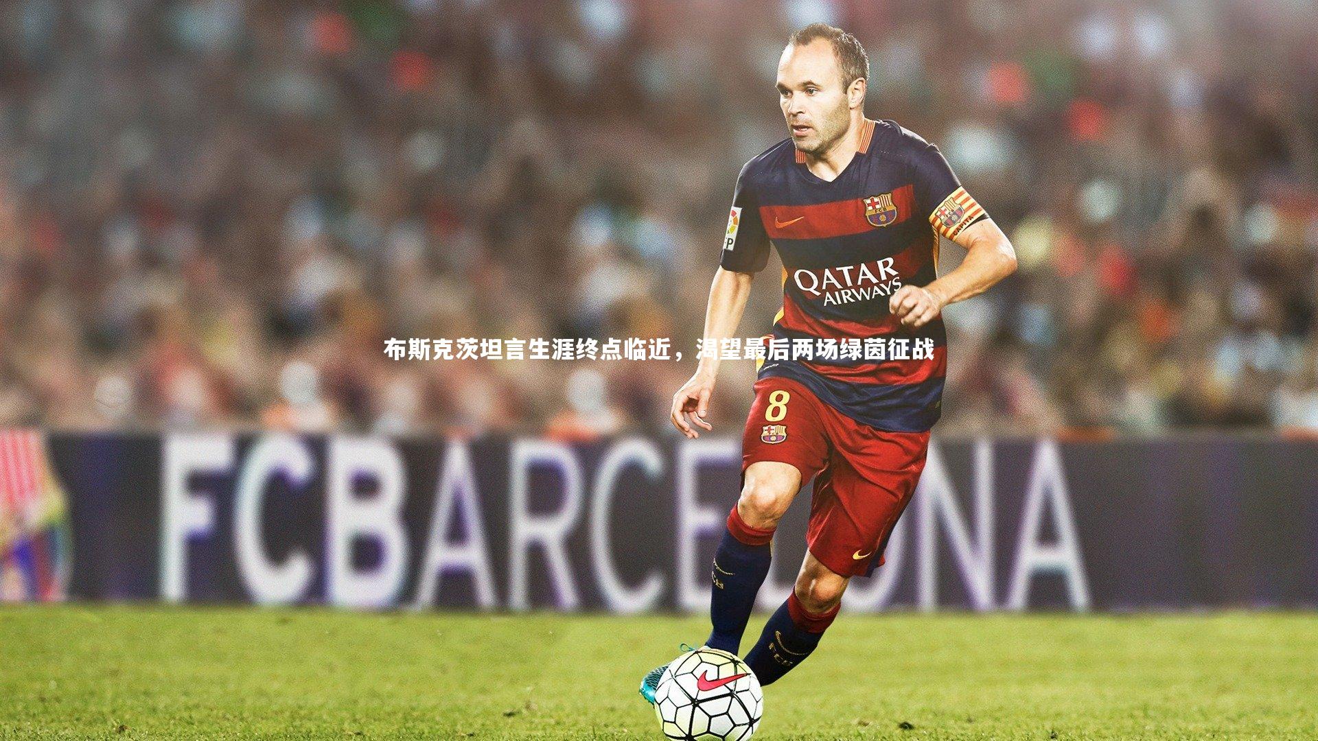 球王会体育_布斯克茨坦言生涯终点临近，渴望最后两场绿茵征战