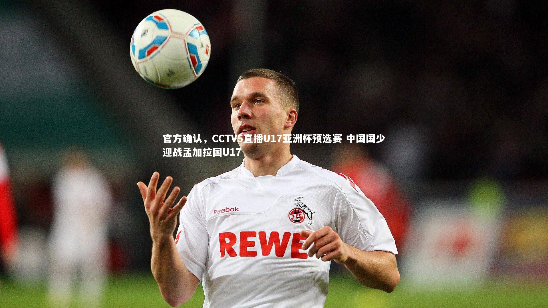 官方确认，CCTV5直播U17亚洲杯预选赛 中国国少迎战孟加拉国U17