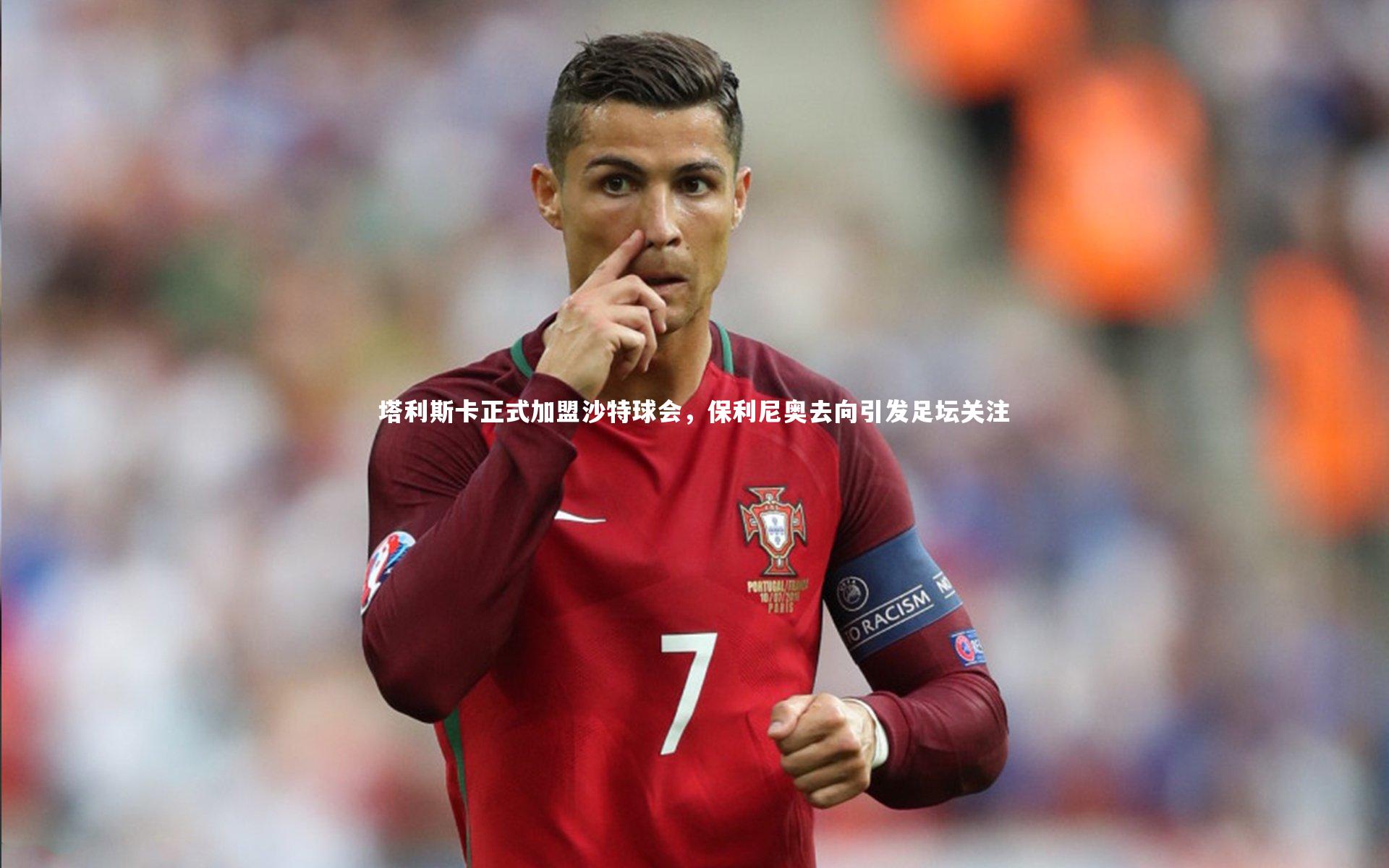 塔利斯卡正式加盟沙特球会，保利尼奥去向引发足坛关注