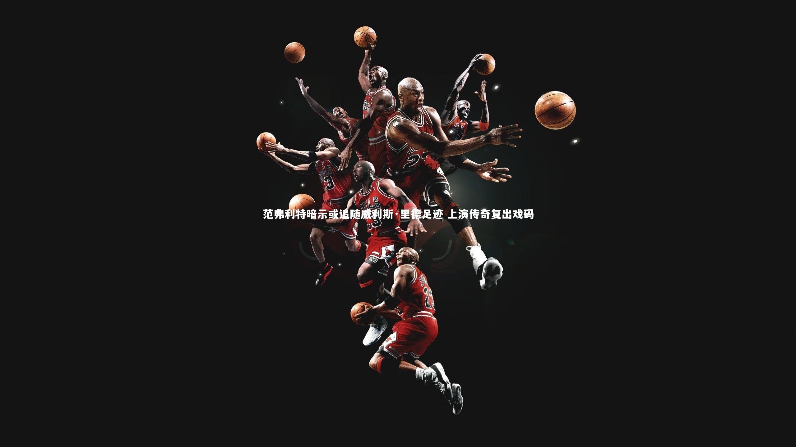 范弗利特暗示或追随威利斯·里德足迹 上演传奇复出戏码