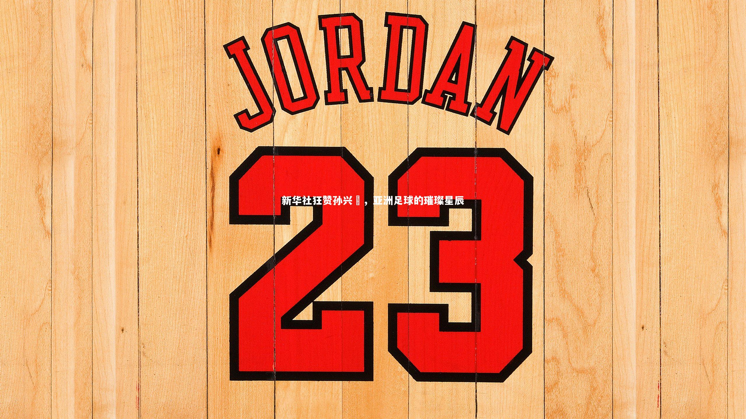 新华社狂赞孙兴慜,亚洲足球的璀璨星辰