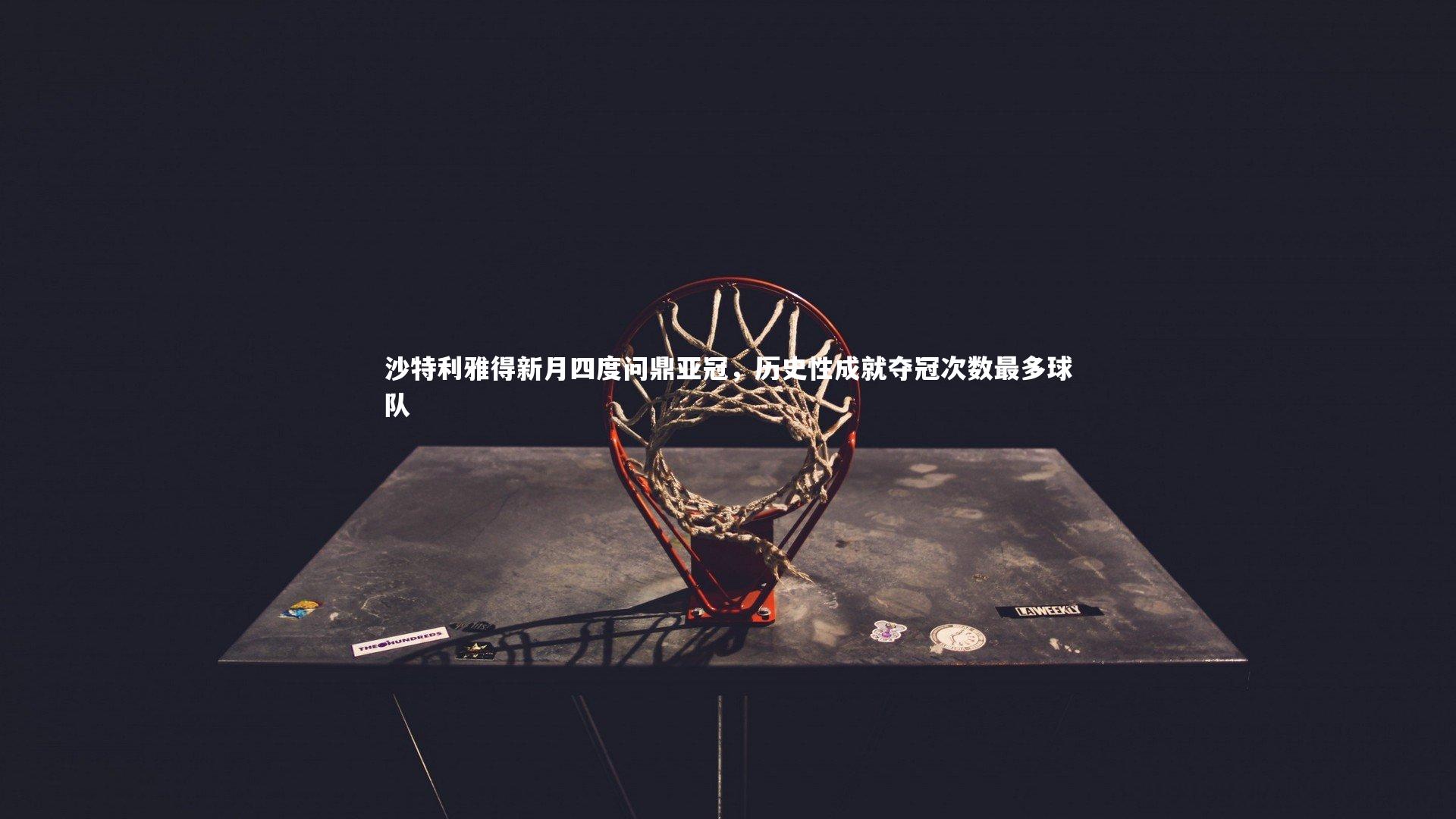 沙特利雅得新月四度问鼎亚冠，历史性成就夺冠次数最多球队