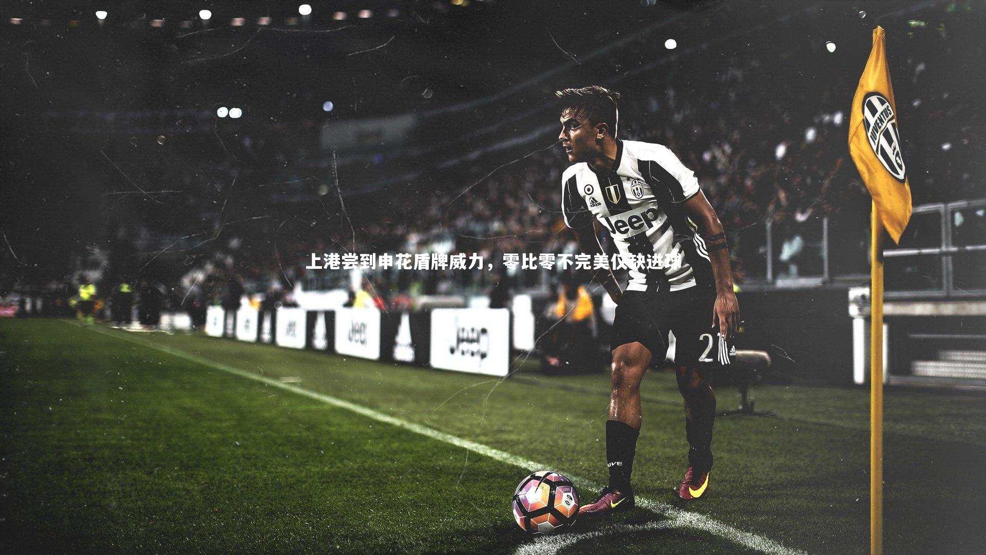 上港尝到申花盾牌威力,零比零不完美仅缺进球
