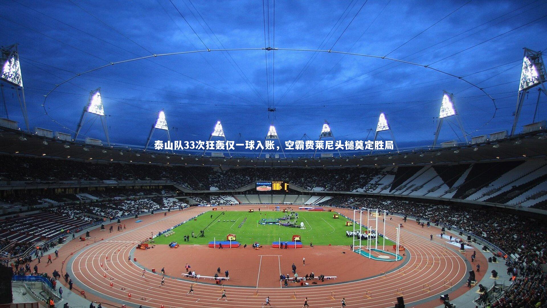 泰山队33次狂轰仅一球入账,空霸费莱尼头槌奠定胜局
