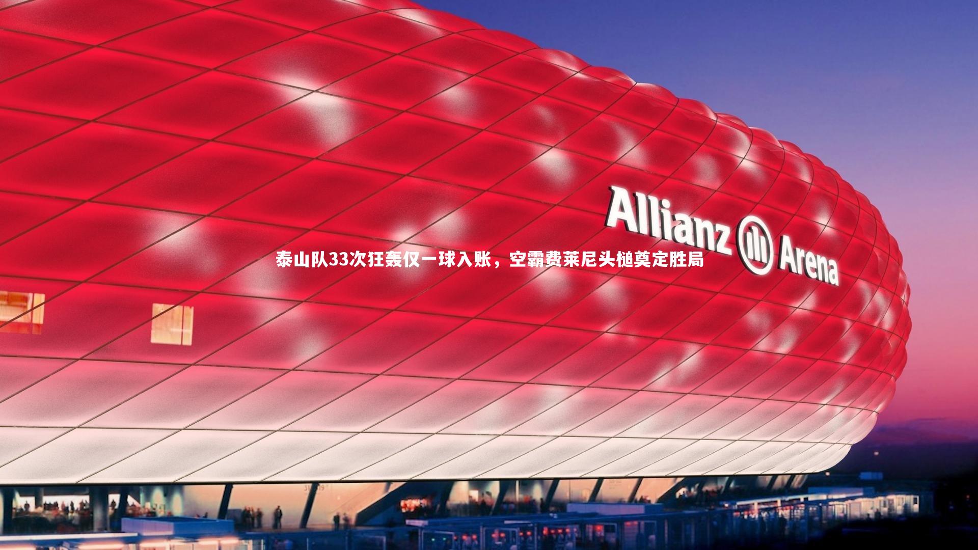 泰山队33次狂轰仅一球入账,空霸费莱尼头槌奠定胜局